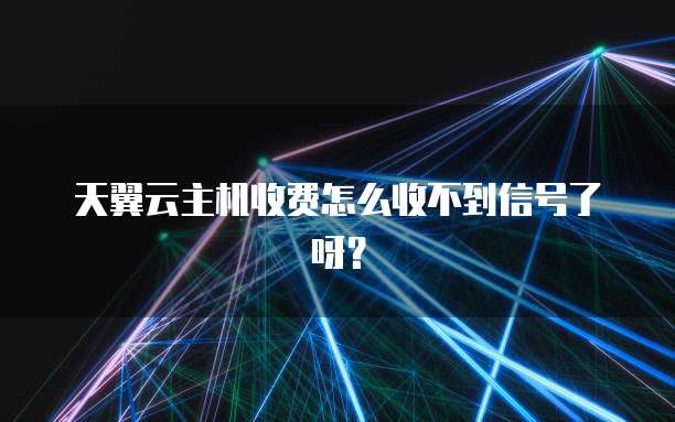 天翼云主机收费怎么收不到信号了呀?