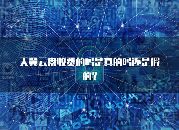 天翼云盘收费的吗是真的吗还是假的？