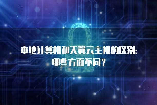本地计算机和天翼云主机的区别:哪些方面不同?