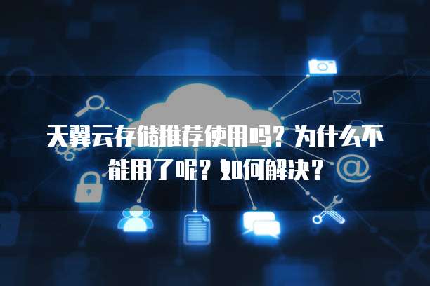 天翼云存储推荐使用吗?为什么不能用了呢?如何解决?