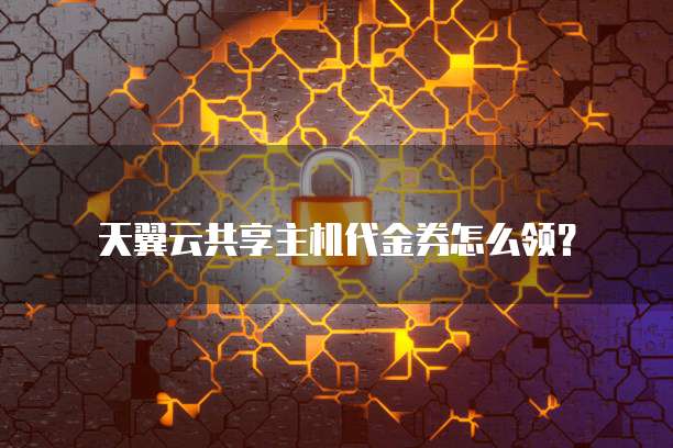 天翼云共享主机代金券怎么领?