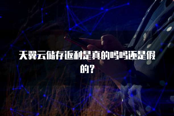 天翼云储存返利是真的吗吗还是假的?