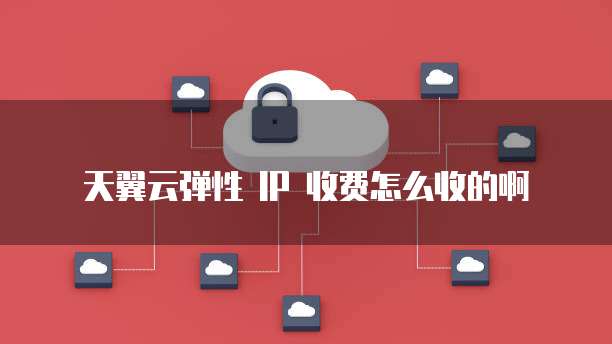 天翼云弹性 IP 收费怎么收的啊
