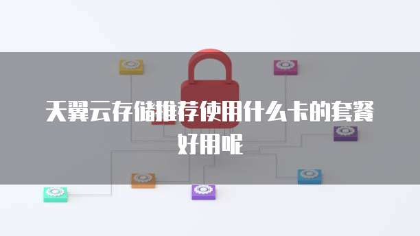 天翼云存储推荐使用什么卡的套餐好用呢
