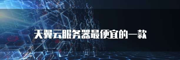 天翼云服务器最便宜的一款