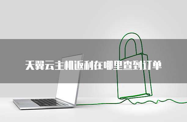 天翼云主机返利在哪里查到订单