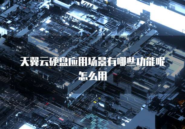 天翼云硬盘应用场景有哪些功能呢怎么用