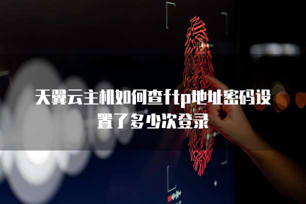 天翼云主机如何查ftp地址密码设置了多少次登录