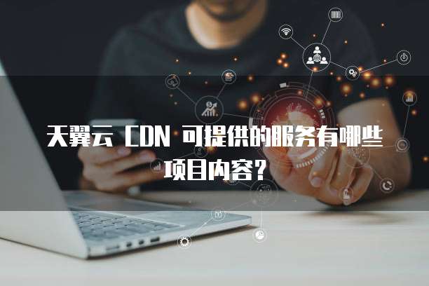 天翼云 CDN 可提供的服务有哪些项目内容?
