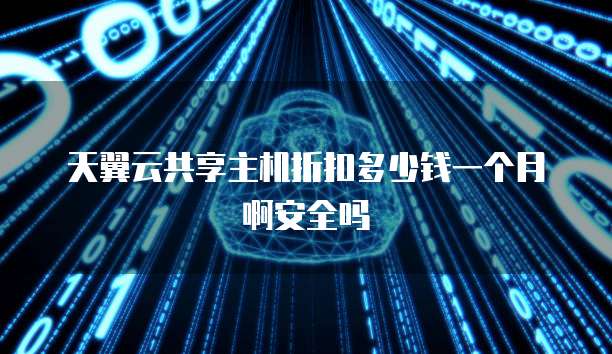 天翼云共享主机折扣多少钱一个月啊安全吗