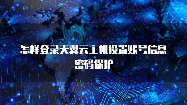 怎样登录天翼云主机设置账号信息密码保护