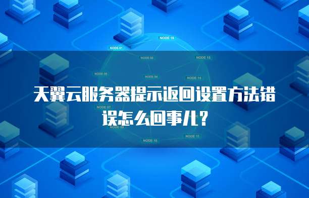 天翼云服务器提示返回设置方法错误怎么回事儿?