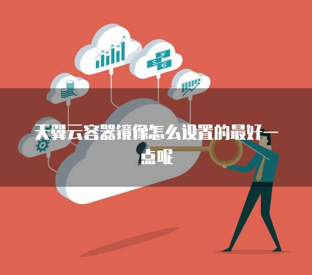 天翼云容器镜像怎么设置的最好一点呢