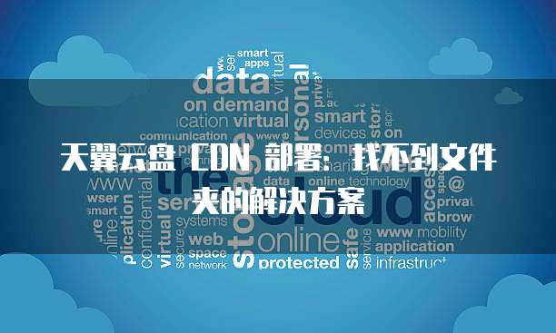 天翼云盘 CDN 部署:找不到文件夹的解决方案