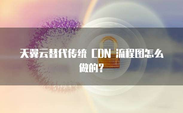 天翼云替代传统 CDN 流程图怎么做的?