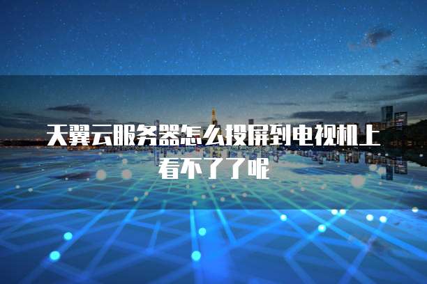 天翼云服务器怎么投屏到电视机上看不了了呢