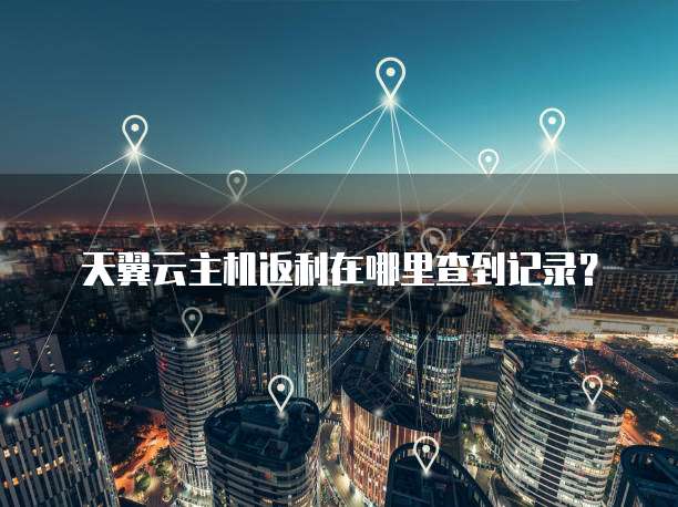 天翼云主机返利在哪里查到记录?