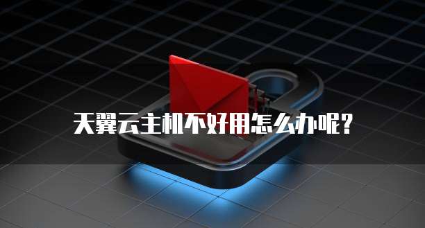 天翼云主机不好用怎么办呢?