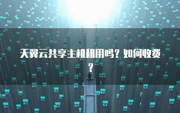 天翼云共享主机租用吗?如何收费?