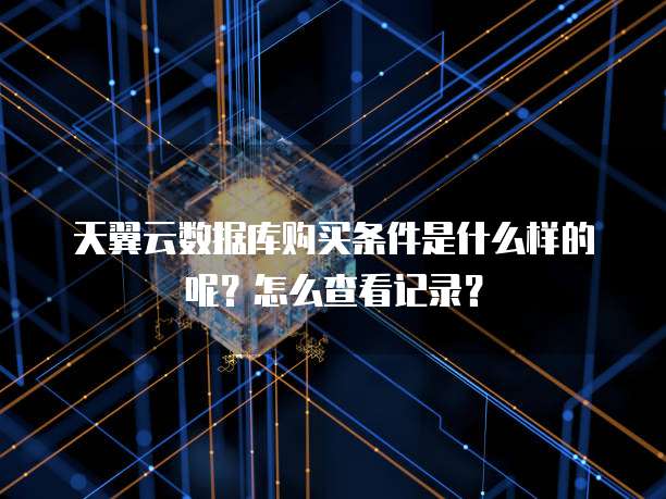 天翼云数据库购买条件是什么样的呢?怎么查看记录?