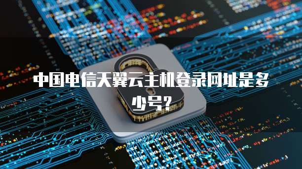 中国电信天翼云主机登录网址是多少号?