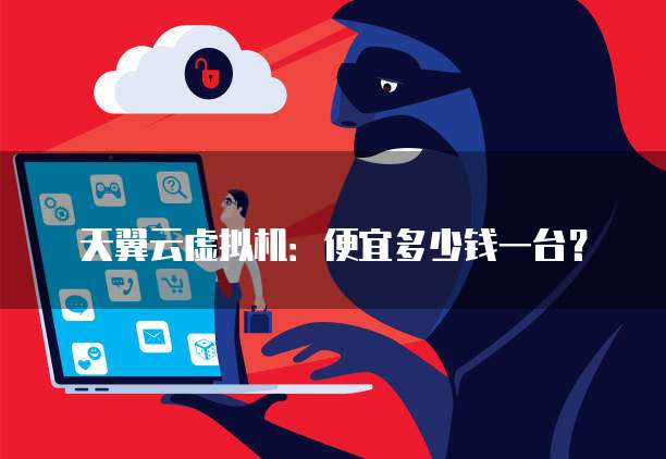 天翼云虚拟机:便宜多少钱一台?