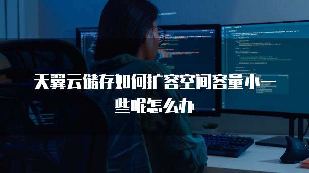天翼云储存如何扩容空间容量小一些呢怎么办
