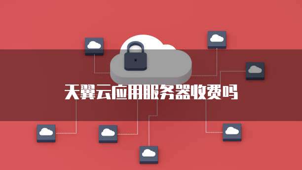 天翼云应用服务器收费吗