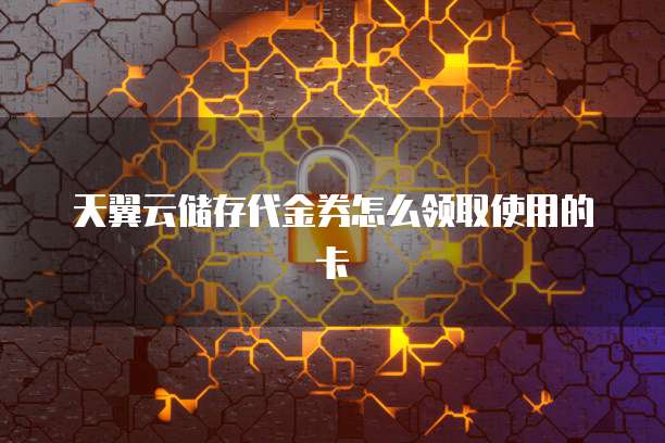 天翼云储存代金券怎么领取使用的卡