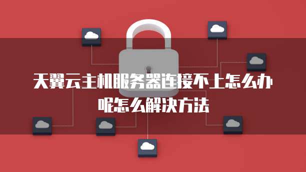 天翼云主机服务器连接不上怎么办呢怎么解决方法