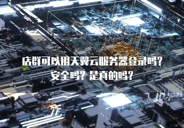 店群可以用天翼云服务器登录吗?安全吗?是真的吗?