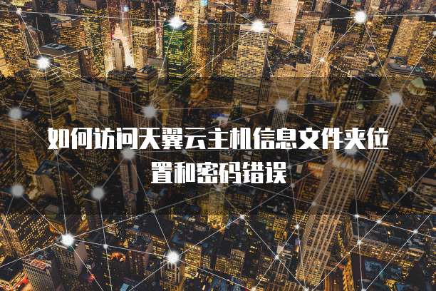 如何访问天翼云主机信息文件夹位置和密码错误