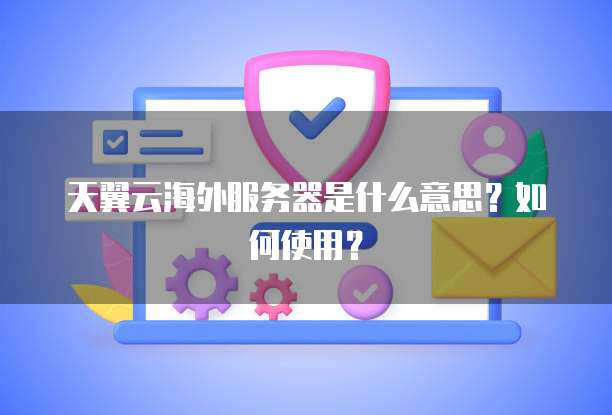 天翼云海外服务器是什么意思?如何使用?