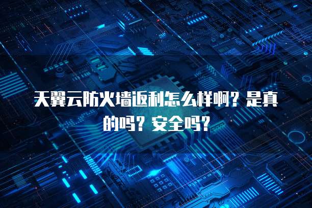 天翼云防火墙返利怎么样啊?是真的吗?安全吗?