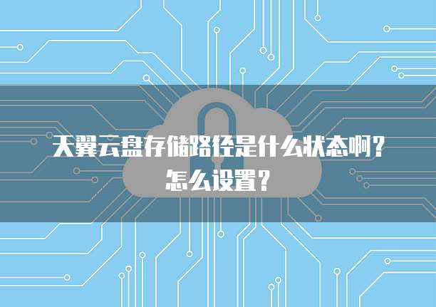 天翼云盘存储路径是什么状态啊?怎么设置?
