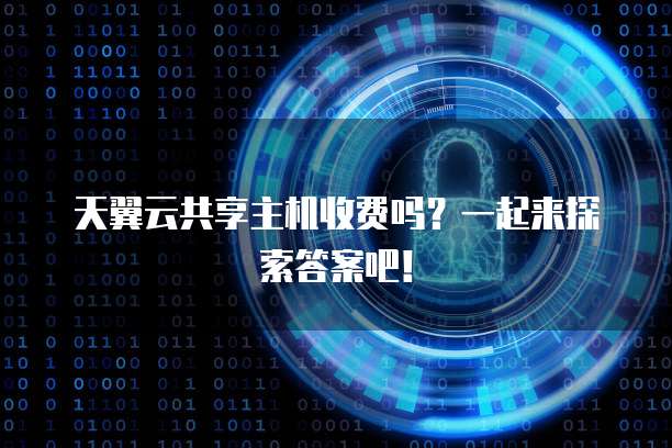 天翼云共享主机收费吗?一起来探索答案吧!