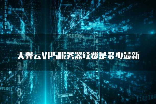 天翼云VPS服务器续费是多少最新