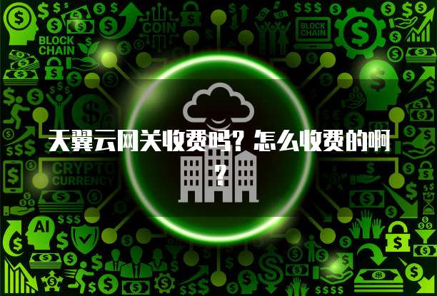 天翼云网关收费吗？怎么收费的啊？