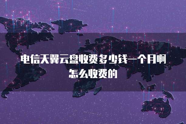 电信天翼云盘收费多少钱一个月啊怎么收费的