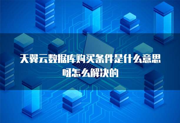 天翼云数据库购买条件是什么意思呀怎么解决的