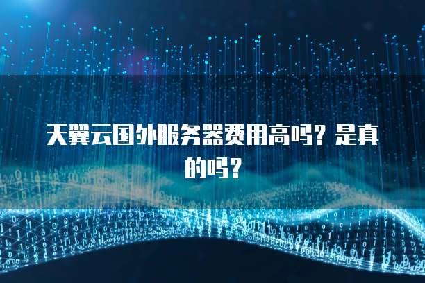 天翼云国外服务器费用高吗?是真的吗?