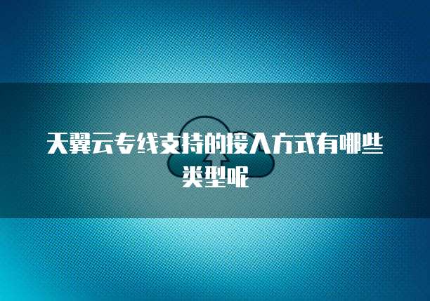 天翼云专线支持的接入方式有哪些类型呢