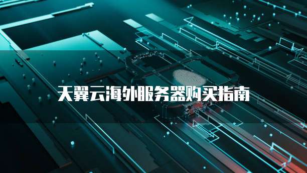 天翼云海外服务器购买指南