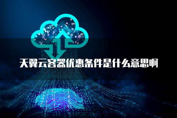 天翼云容器优惠条件是什么意思啊