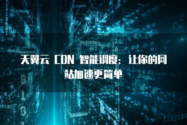 天翼云 CDN 智能调度:让你的网站加速更简单