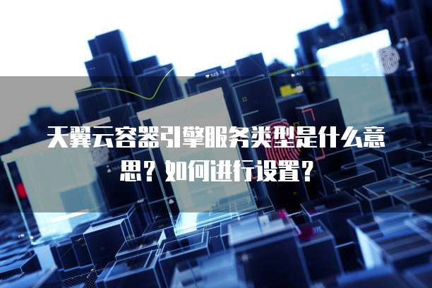 天翼云容器引擎服务类型是什么意思?如何进行设置?