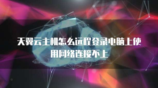 天翼云主机怎么远程登录电脑上使用网络连接不上