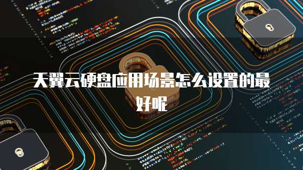 天翼云硬盘应用场景怎么设置的最好呢
