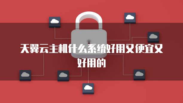 天翼云主机什么系统好用又便宜又好用的