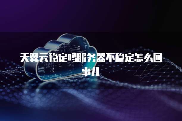 天翼云稳定吗服务器不稳定怎么回事儿
